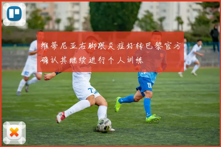 维蒂尼亚右脚跟炎症好转巴黎官方确认其继续进行个人训练