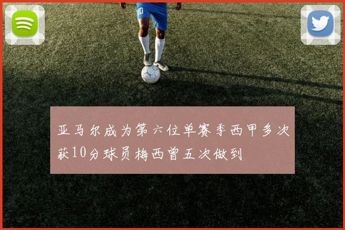 亚马尔成为第六位单赛季西甲多次获10分球员梅西曾五次做到