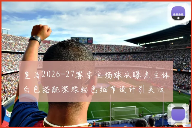 皇马2026-27赛季主场球衣曝光主体白色搭配深绿粉色细节设计引关注