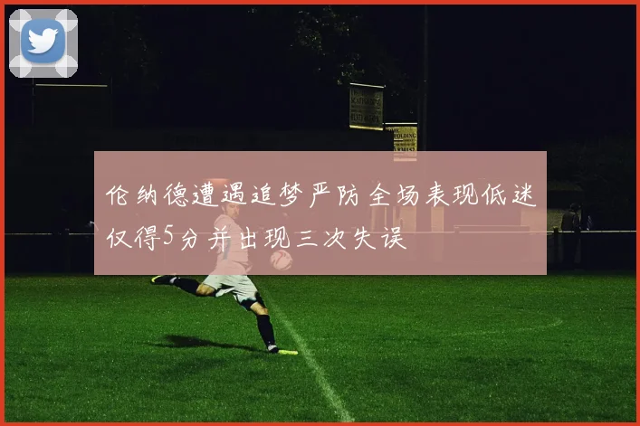 伦纳德遭遇追梦严防全场表现低迷仅得5分并出现三次失误