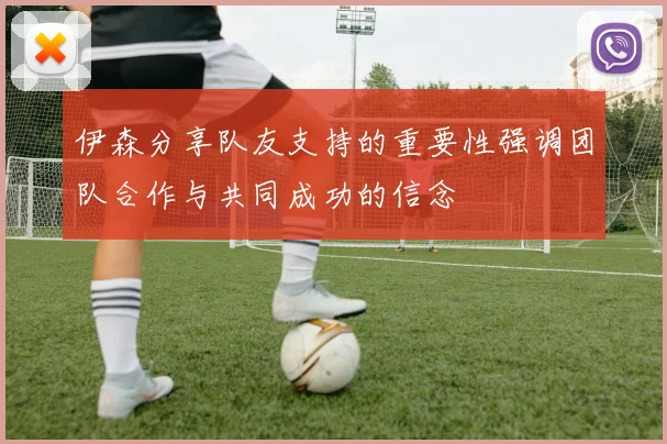 伊森分享队友支持的重要性强调团队合作与共同成功的信念