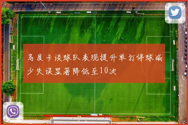 乌度卡谈球队表现提升单打停球减少失误显著降低至10次