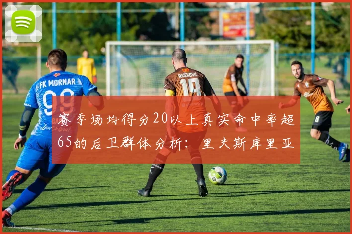 赛季场均得分20以上真实命中率超65的后卫群体分析：里夫斯库里亚历山大