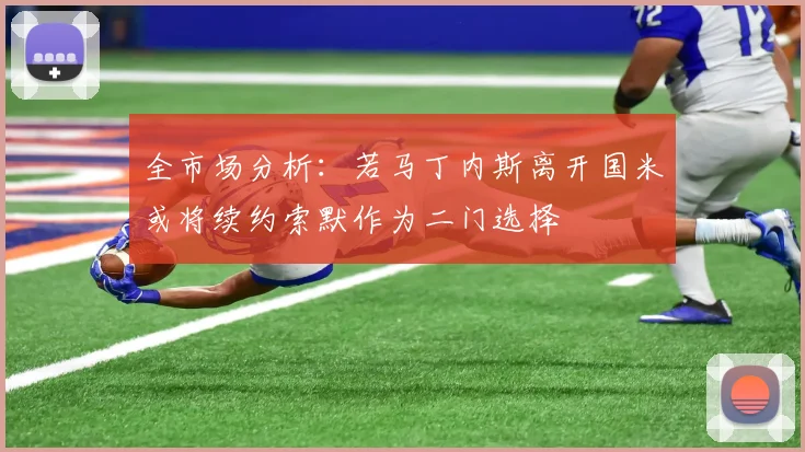 全市场分析：若马丁内斯离开国米或将续约索默作为二门选择