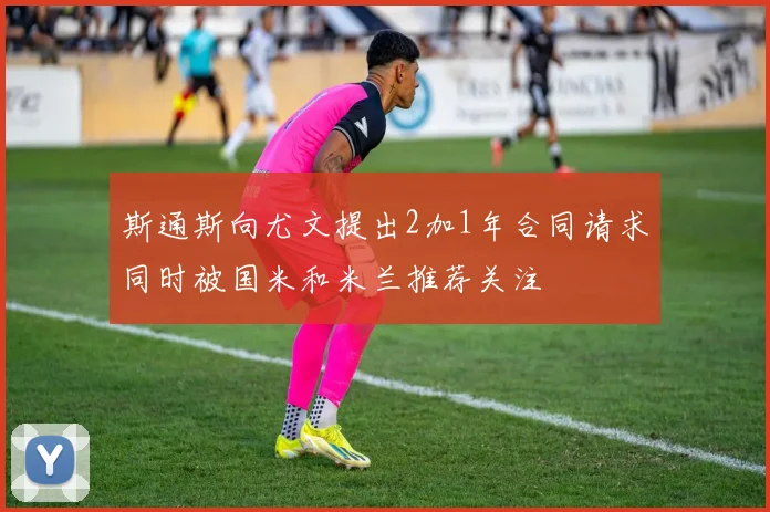 斯通斯向尤文提出2加1年合同请求同时被国米和米兰推荐关注