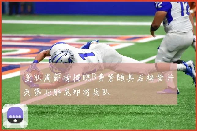 曼联周薪榜揭晓B费紧随其后梅努并列第七胖虎即将离队