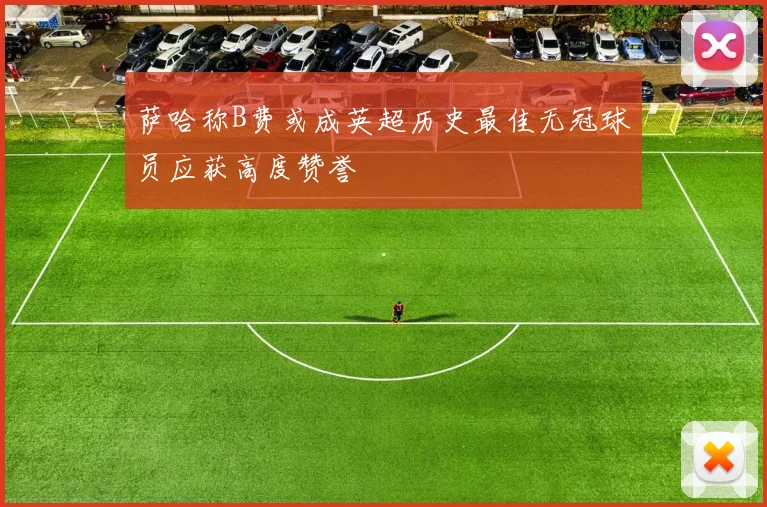 萨哈称B费或成英超历史最佳无冠球员应获高度赞誉