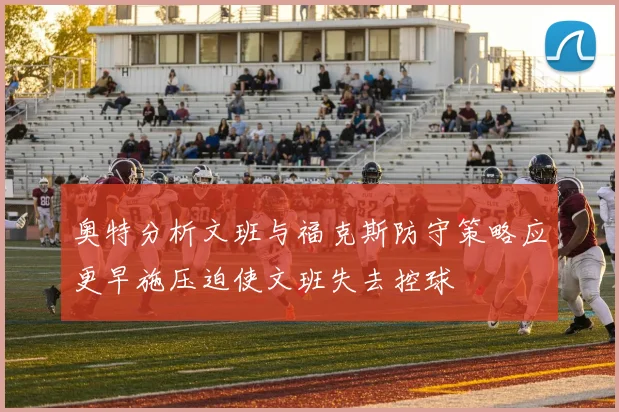 奥特分析文班与福克斯防守策略应更早施压迫使文班失去控球