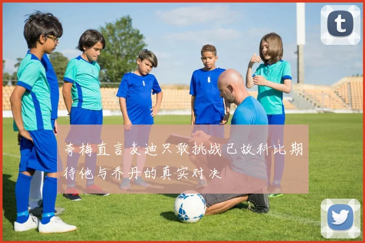 夸梅直言麦迪只敢挑战已故科比期待他与乔丹的真实对决
