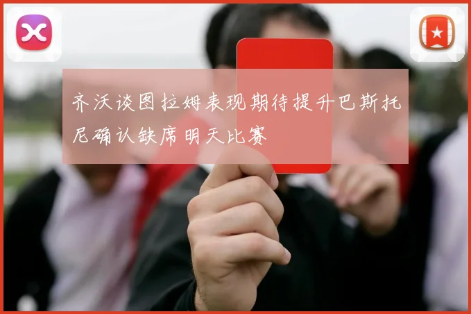 齐沃谈图拉姆表现期待提升巴斯托尼确认缺席明天比赛