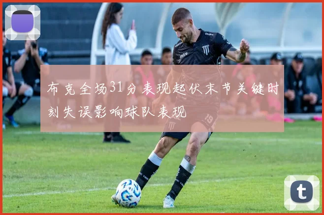 布克全场31分表现起伏末节关键时刻失误影响球队表现