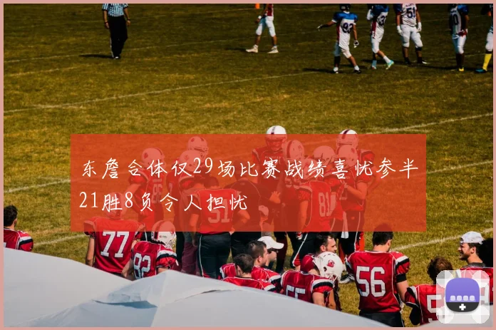 东詹合体仅29场比赛战绩喜忧参半21胜8负令人担忧