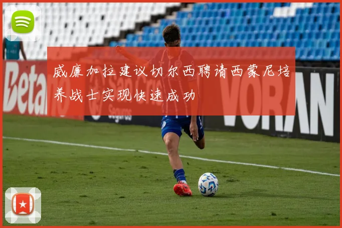 威廉加拉建议切尔西聘请西蒙尼培养战士实现快速成功