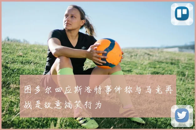 图多尔回应斯洛特事件称与马竞再战是故意搞笑行为