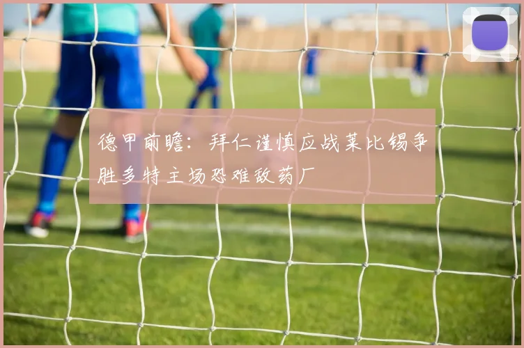 德甲前瞻：拜仁谨慎应战莱比锡争胜多特主场恐难敌药厂