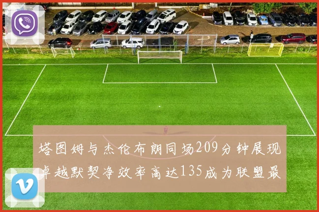 塔图姆与杰伦布朗同场209分钟展现卓越默契净效率高达135成为联盟最佳组合