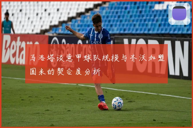 马洛塔谈意甲球队规模与齐沃加盟国米的契合度分析