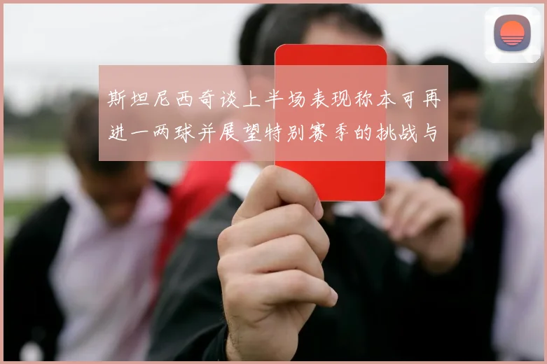斯坦尼西奇谈上半场表现称本可再进一两球并展望特别赛季的挑战与机遇