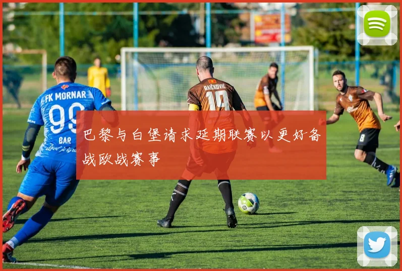 巴黎与白堡请求延期联赛以更好备战欧战赛事