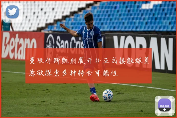 曼联对斯凯利展开非正式接触球员意欲探索多种转会可能性