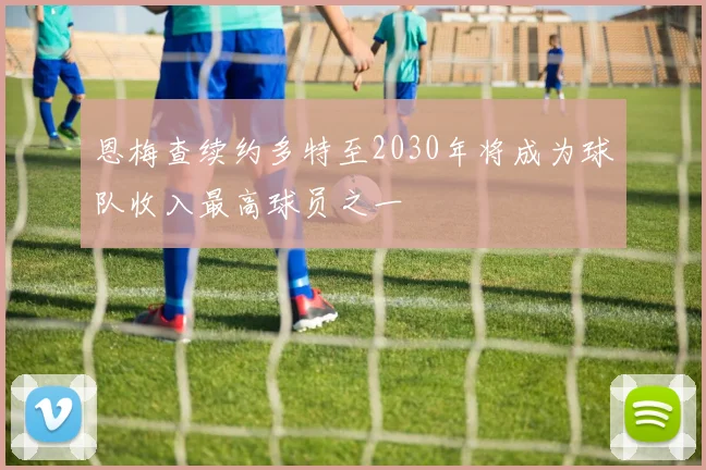 恩梅查续约多特至2030年将成为球队收入最高球员之一