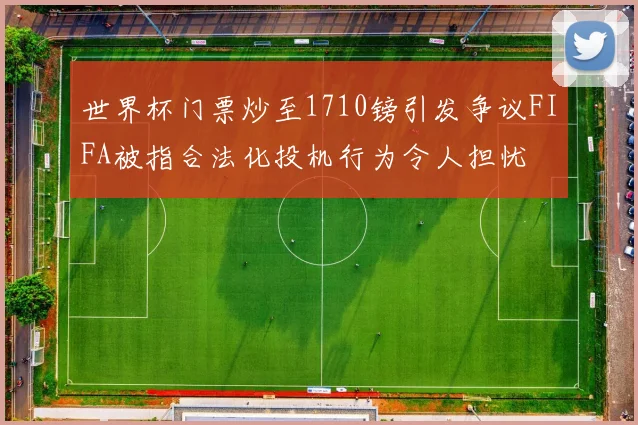 世界杯门票炒至1710镑引发争议FIFA被指合法化投机行为令人担忧