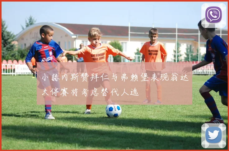 小赫内斯赞拜仁与弗赖堡表现翁达夫停赛将考虑替代人选