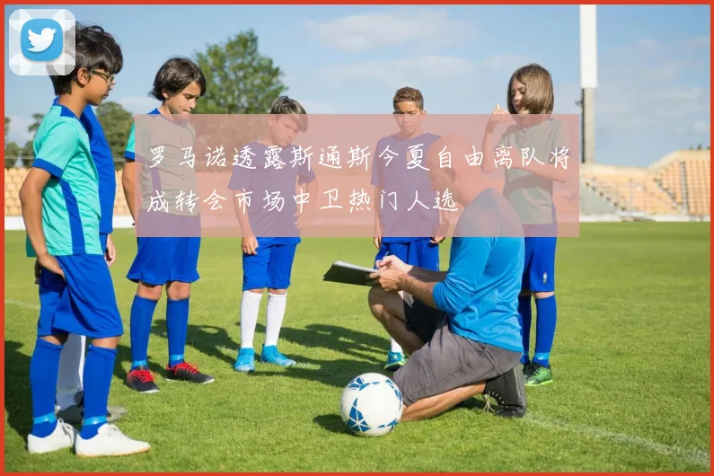 罗马诺透露斯通斯今夏自由离队将成转会市场中卫热门人选
