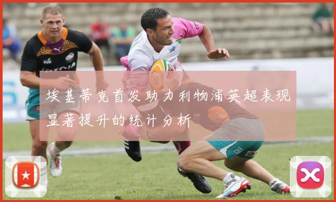 埃基蒂克首发助力利物浦英超表现显著提升的统计分析