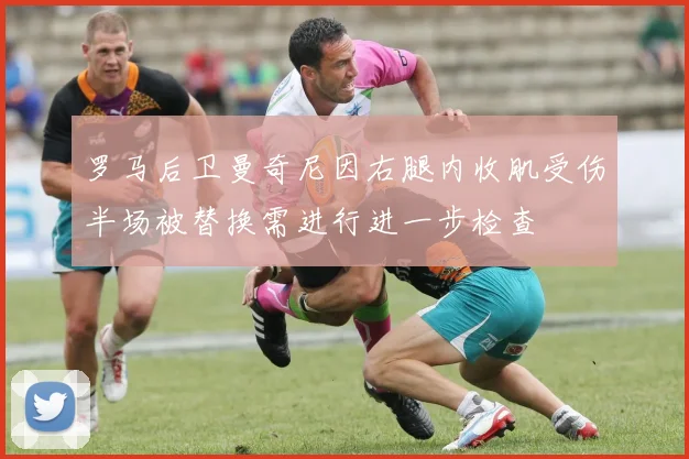 罗马后卫曼奇尼因右腿内收肌受伤半场被替换需进行进一步检查