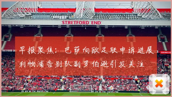 早报聚焦：巴萨向欧足联申诉进展利物浦告别队副罗伯逊引发关注