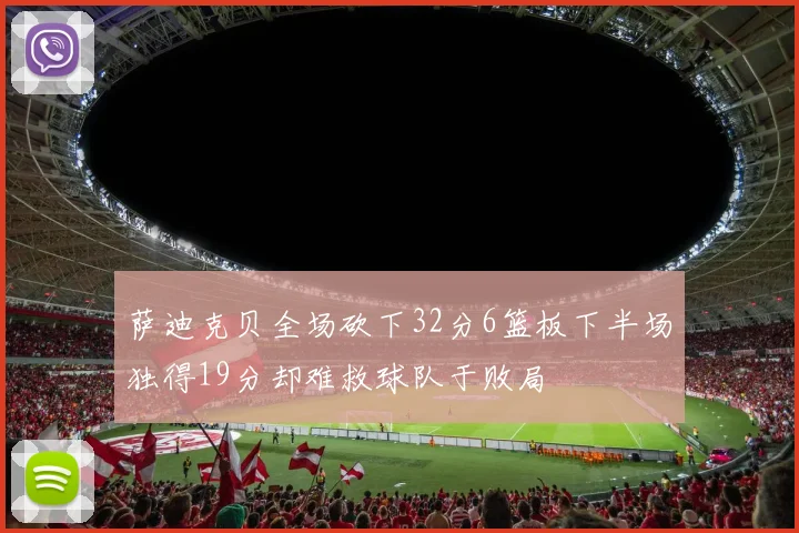 萨迪克贝全场砍下32分6篮板下半场独得19分却难救球队于败局